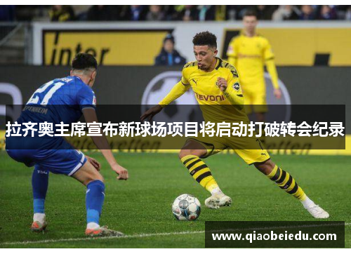 拉齐奥主席宣布新球场项目将启动打破转会纪录