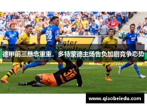 德甲前三悬念重重，多特蒙德主场告负加剧竞争态势