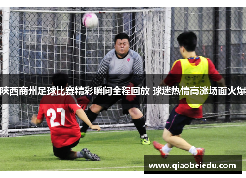陕西商州足球比赛精彩瞬间全程回放 球迷热情高涨场面火爆