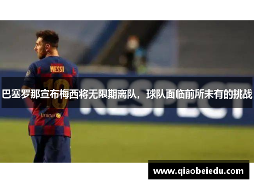 巴塞罗那宣布梅西将无限期离队，球队面临前所未有的挑战