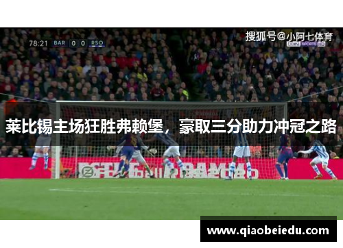 莱比锡主场狂胜弗赖堡，豪取三分助力冲冠之路