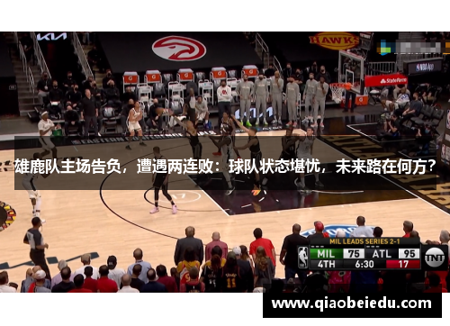 雄鹿队主场告负，遭遇两连败：球队状态堪忧，未来路在何方？