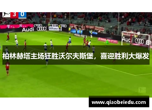 柏林赫塔主场狂胜沃尔夫斯堡，喜迎胜利大爆发
