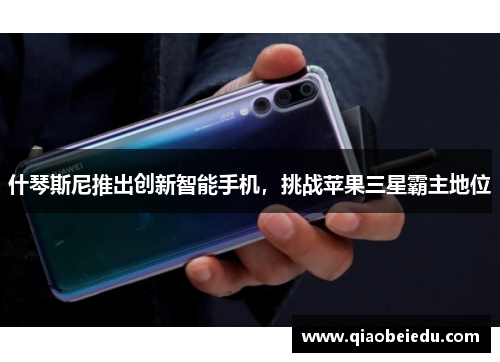 什琴斯尼推出创新智能手机，挑战苹果三星霸主地位