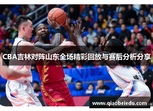 CBA吉林对阵山东全场精彩回放与赛后分析分享