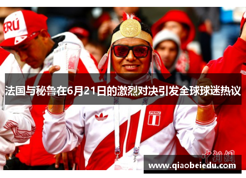 法国与秘鲁在6月21日的激烈对决引发全球球迷热议