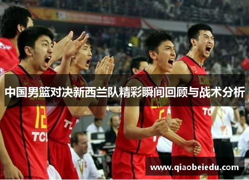 中国男篮对决新西兰队精彩瞬间回顾与战术分析