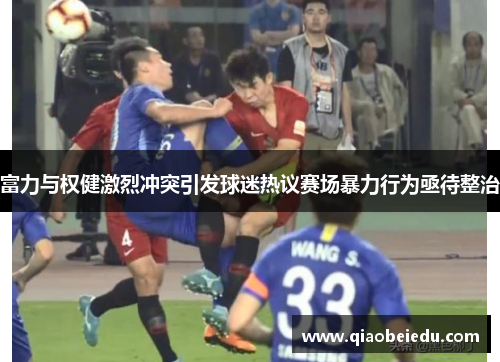 富力与权健激烈冲突引发球迷热议赛场暴力行为亟待整治