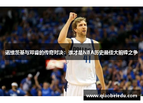 诺维茨基与邓肯的传奇对决：谁才是NBA历史最佳大前锋之争