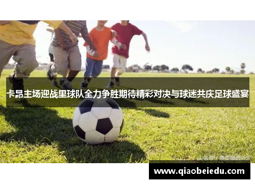 卡昂主场迎战里球队全力争胜期待精彩对决与球迷共庆足球盛宴